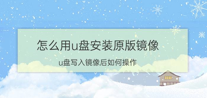 怎么用u盘安装原版镜像 u盘写入镜像后如何操作？